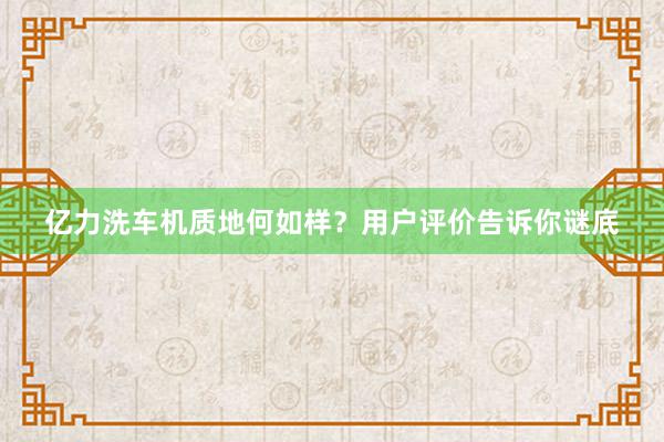 亿力洗车机质地何如样？用户评价告诉你谜底